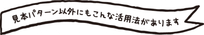 見本パターン以外にもこんな活用法があります